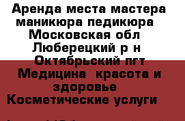 Аренда места мастера маникюра/педикюра - Московская обл., Люберецкий р-н, Октябрьский пгт Медицина, красота и здоровье » Косметические услуги   